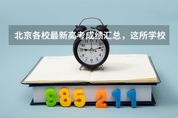 北京各校最新高考成绩汇总，这所学校遥遥领先（昌平实验中学去年录取分数线？）
