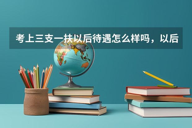 考上三支一扶以后待遇怎么样吗，以后发展好不好？