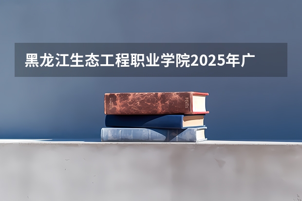 黑龙江生态工程职业学院2025年广西高考招生计划预测