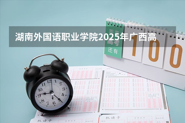 湖南外国语职业学院2025年广西高考招生计划预测