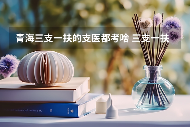 青海三支一扶的支医都考啥 三支一扶只有应届生可以考么？