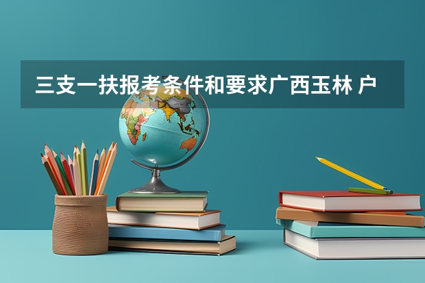 三支一扶报考条件和要求广西玉林 户口迁到外省的考广西公务员