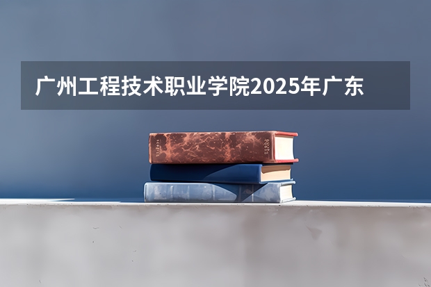 广州工程技术职业学院2025年广东高考招生计划预测