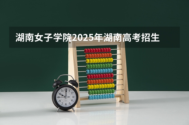 湖南女子学院2025年湖南高考招生计划预测