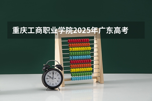 重庆工商职业学院2025年广东高考招生计划预测