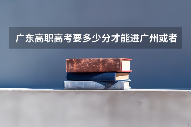 广东高职高考要多少分才能进广州或者是深圳的大学?