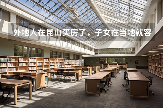 外地人在昆山买房了，子女在当地就容易上学吗，中考、高考在昆山可以考吗