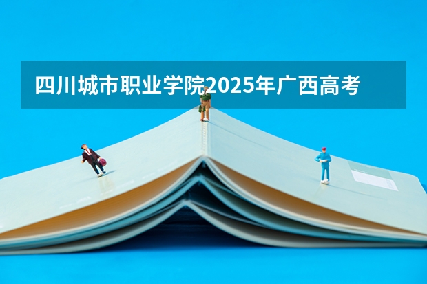 四川城市职业学院2025年广西高考招生计划预测