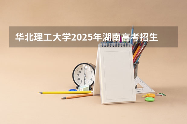 华北理工大学2025年湖南高考招生计划预测