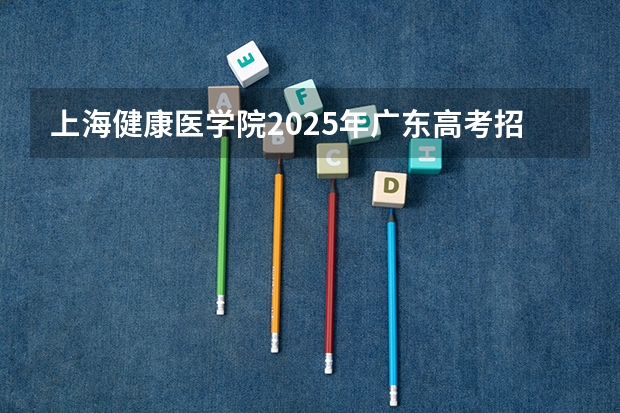 上海健康医学院2025年广东高考招生计划预测
