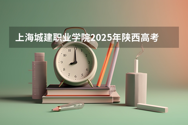 上海城建职业学院2025年陕西高考招生计划预测