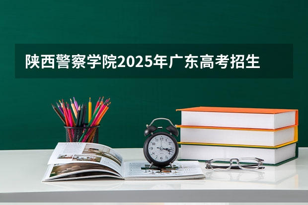 陕西警察学院2025年广东高考招生计划预测