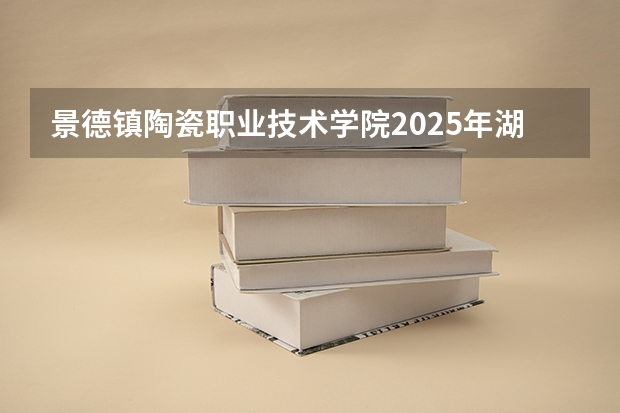 景德镇陶瓷职业技术学院2025年湖南高考招生计划预测