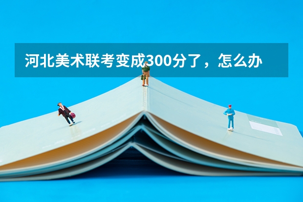 河北美术联考变成300分了，怎么办啊？