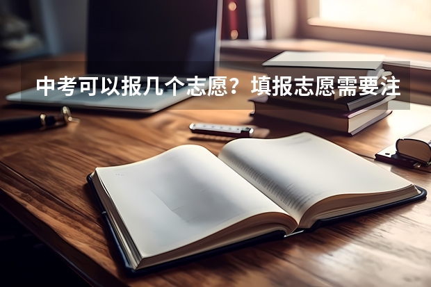 中考可以报几个志愿?填报志愿需要注意什么?