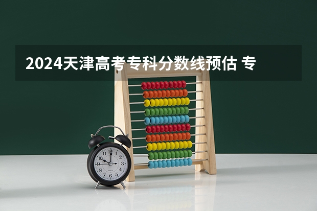 2024天津高考专科分数线预估 专科录取分数线预测多少分