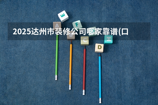 2025达州市装修公司哪家靠谱(口碑排名前十强)（2025达州马拉松起点到终点）