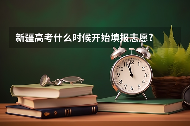 新疆高考什么时候开始填报志愿?