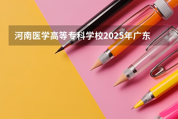 河南医学高等专科学校2025年广东高考招生计划预测