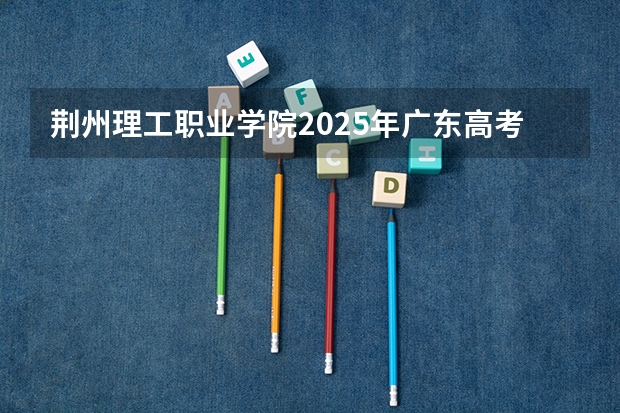 荆州理工职业学院2025年广东高考招生计划预测