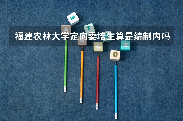 福建农林大学定向委培生算是编制内吗