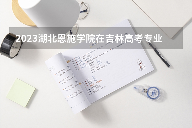 2023湖北恩施学院在吉林高考专业招生计划人数