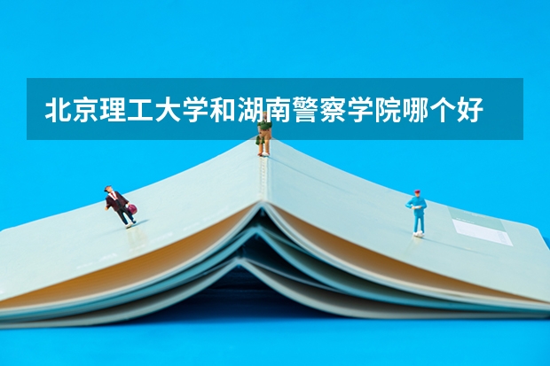 北京理工大学和湖南警察学院哪个好