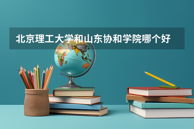 北京理工大学和山东协和学院哪个好