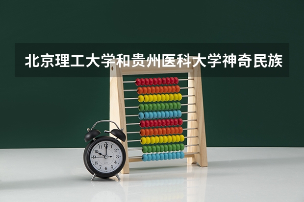 北京理工大学和贵州医科大学神奇民族医药学院哪个好