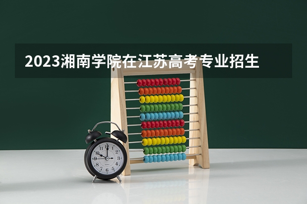 2023湘南学院在江苏高考专业招生计划人数