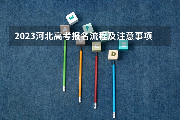 2023河北高考报名流程及注意事项 什么时候考试