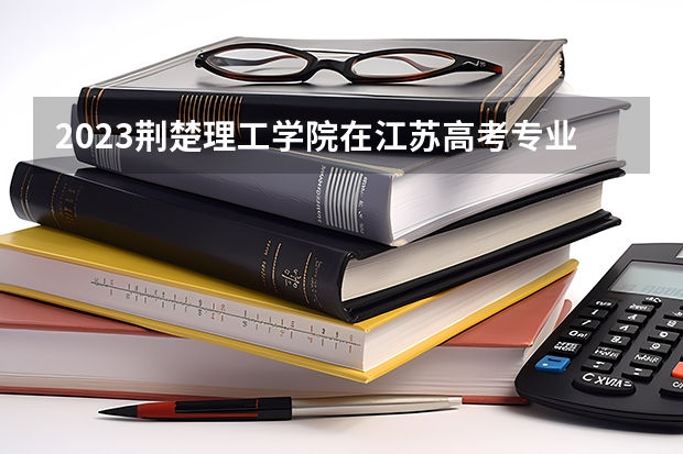 2023荆楚理工学院在江苏高考专业招生计划人数
