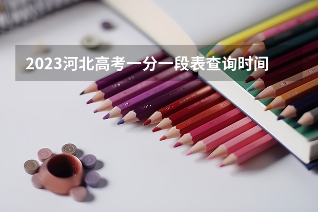 2023河北高考一分一段表查询时间 2023河北高考准考证打印时间什么时候