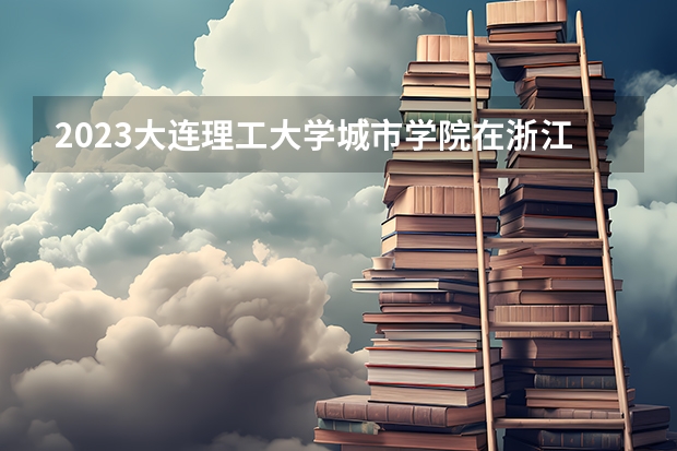 2023大连理工大学城市学院在浙江高考专业招生计划人数