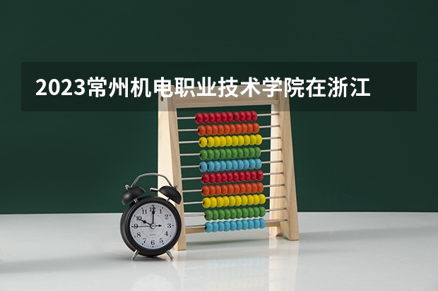 2023常州机电职业技术学院在浙江高考专业招生计划人数