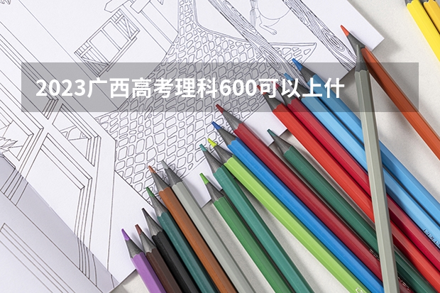 2023广西高考理科600可以上什么大学