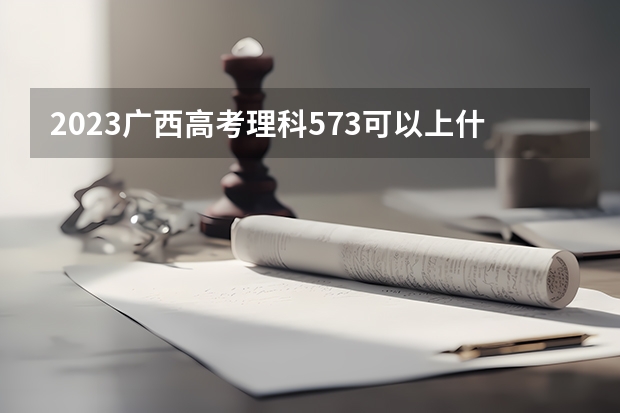 2023广西高考理科573可以上什么大学