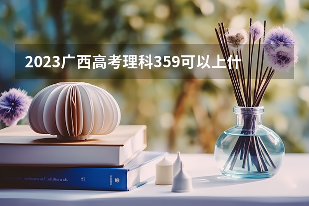 2023广西高考理科359可以上什么大学