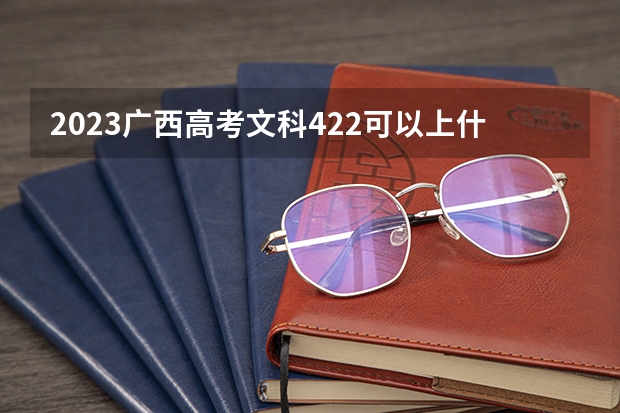 2023广西高考文科422可以上什么大学