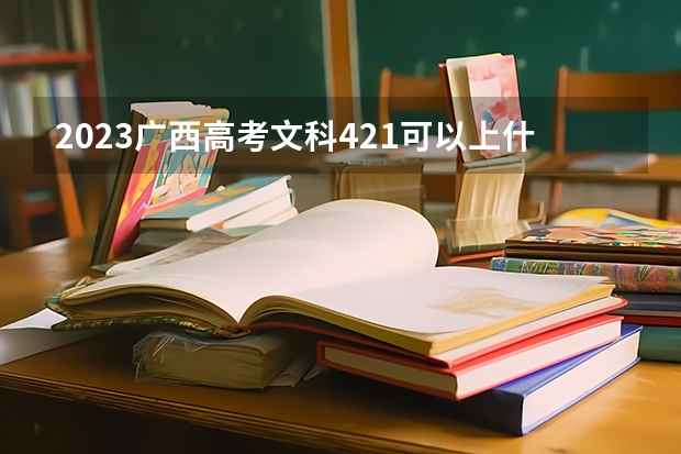 2023广西高考文科421可以上什么大学