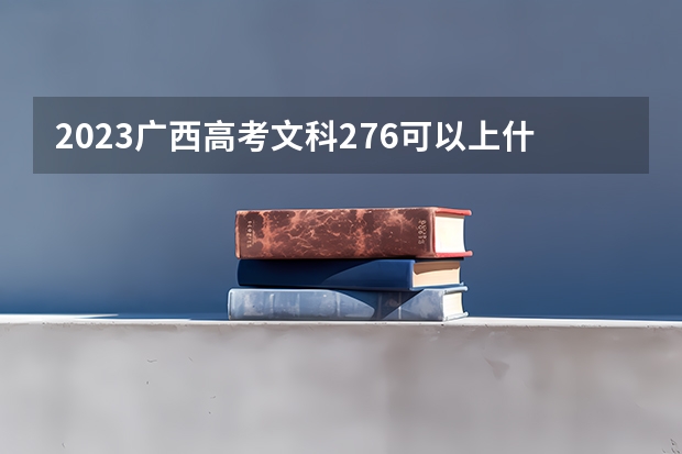 2023广西高考文科276可以上什么大学