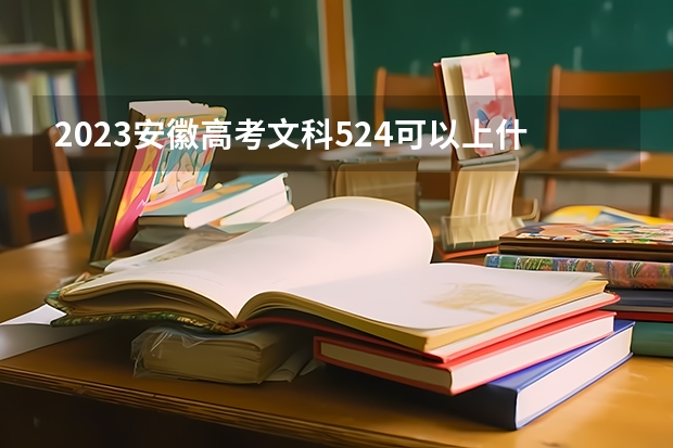 2023安徽高考文科524可以上什么大学