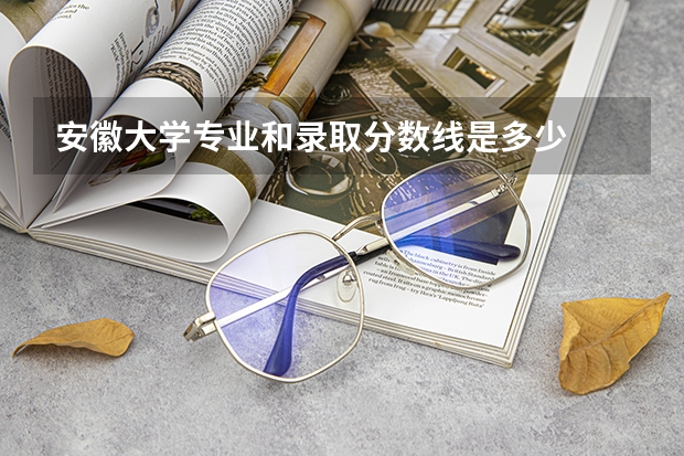 安徽大学专业和录取分数线是多少