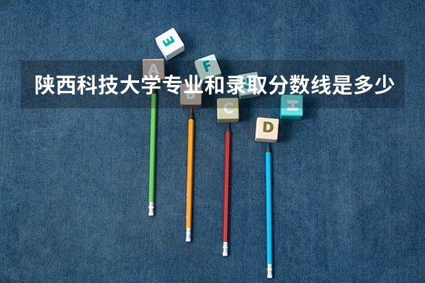 陕西科技大学专业和录取分数线是多少