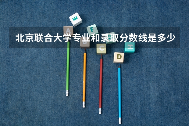 北京联合大学专业和录取分数线是多少