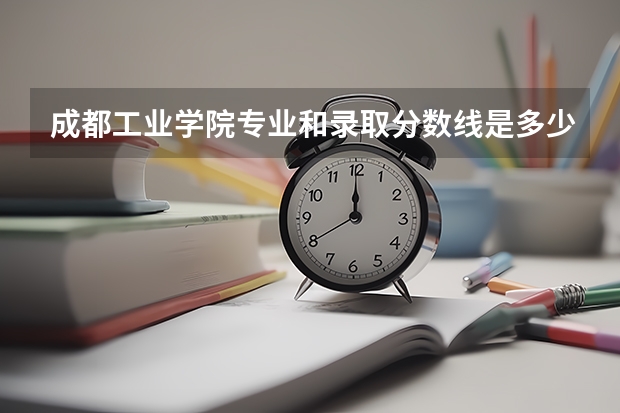 成都工业学院专业和录取分数线是多少