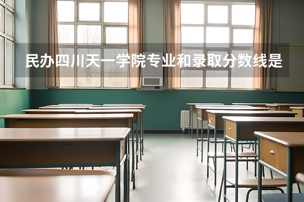 民办四川天一学院专业和录取分数线是多少
