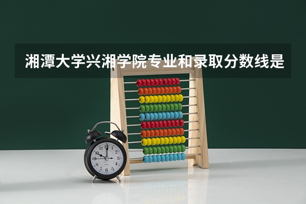 湘潭大学兴湘学院专业和录取分数线是多少