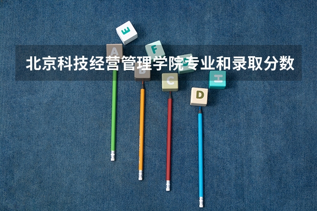 北京科技经营管理学院专业和录取分数线是多少