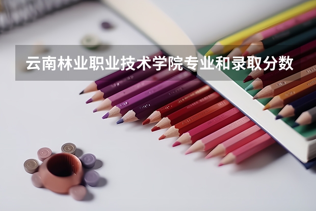 云南林业职业技术学院专业和录取分数线是多少